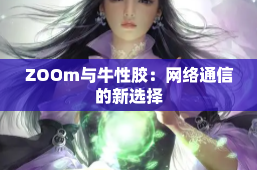 ZOOm与牛性胶：网络通信的新选择