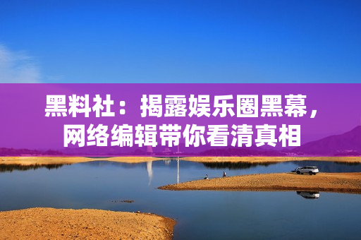 黑料社：揭露娱乐圈黑幕，网络编辑带你看清真相