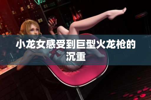 小龙女感受到巨型火龙枪的沉重