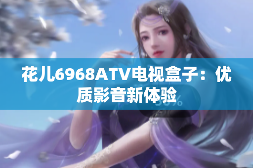 花儿6968ATV电视盒子：优质影音新体验