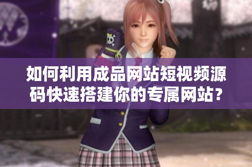 如何利用成品网站短视频源码快速搭建你的专属网站？