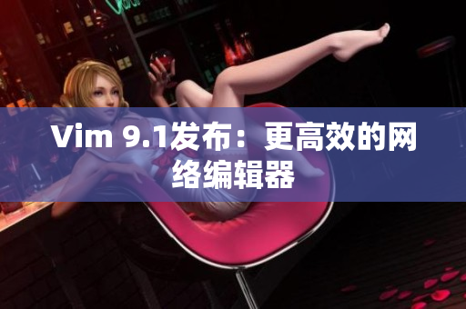 Vim 9.1发布：更高效的网络编辑器