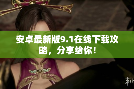 安卓最新版9.1在线下载攻略，分享给你！