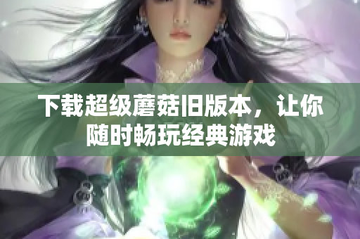 下载超级蘑菇旧版本，让你随时畅玩经典游戏