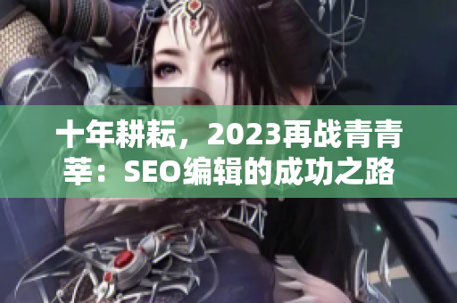 十年耕耘，2023再战青青莘：SEO编辑的成功之路