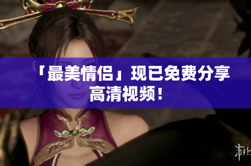 「最美情侣」现已免费分享高清视频！