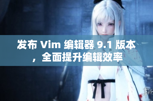 发布 Vim 编辑器 9.1 版本，全面提升编辑效率