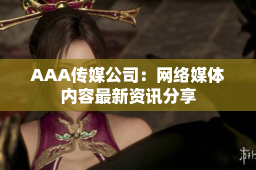 AAA传媒公司：网络媒体内容最新资讯分享