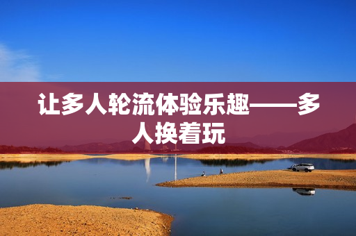 让多人轮流体验乐趣——多人换着玩