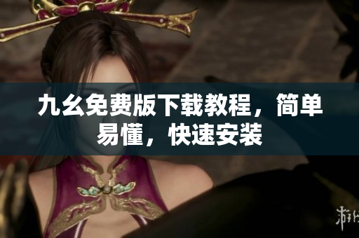 九幺免费版下载教程，简单易懂，快速安装