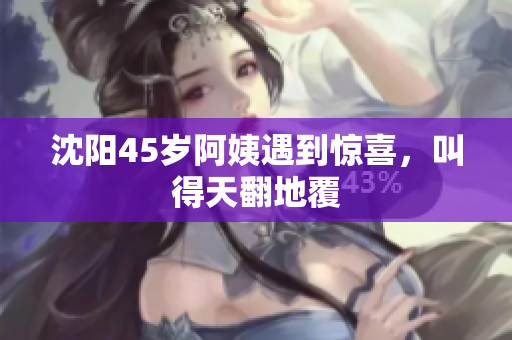 沈阳45岁阿姨遇到惊喜，叫得天翻地覆