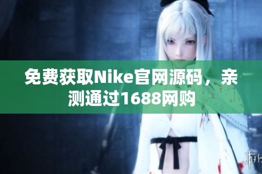 免费获取Nike官网源码，亲测通过1688网购