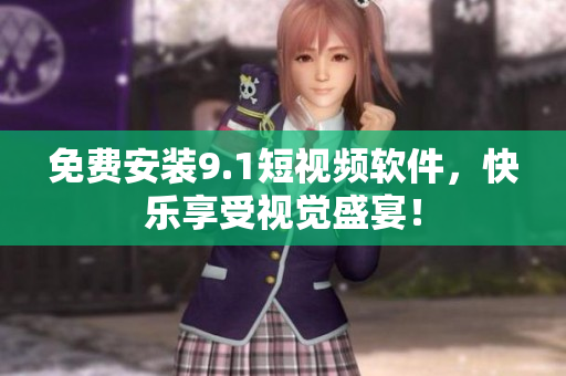 免费安装9.1短视频软件，快乐享受视觉盛宴！