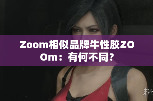 Zoom相似品牌牛性胶ZOOm：有何不同？