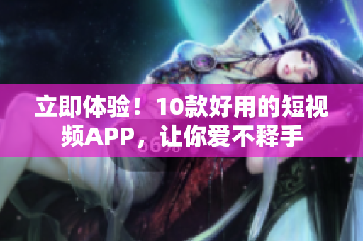 立即体验！10款好用的短视频APP，让你爱不释手