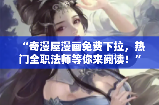 “奇漫屋漫画免费下拉，热门全职法师等你来阅读！”