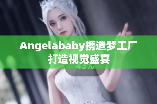 Angelababy携造梦工厂打造视觉盛宴