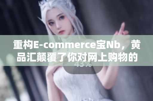 重构E-commerce宝Nb，黄品汇颠覆了你对网上购物的看法