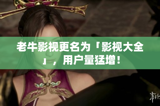 老牛影视更名为「影视大全」，用户量猛增！