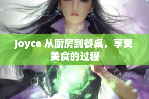 Joyce 从厨房到餐桌，享受美食的过程