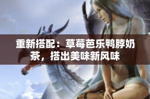 重新搭配：草莓芭乐鸭脖奶茶，搭出美味新风味