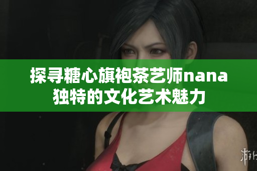 探寻糖心旗袍茶艺师nana独特的文化艺术魅力