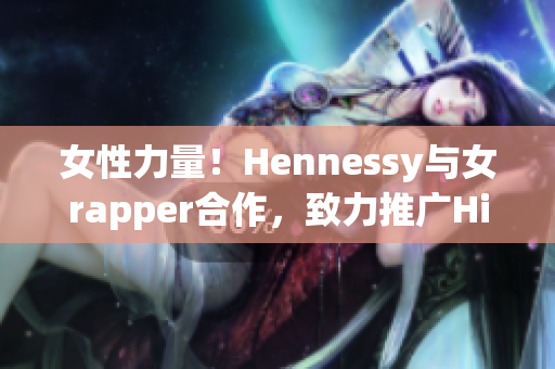 女性力量！Hennessy与女rapper合作，致力推广Hip Hop文化