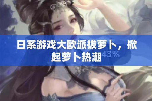 日系游戏大欧派拔萝卜，掀起萝卜热潮