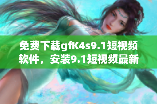 免费下载gfK4s9.1短视频软件，安装9.1短视频最新版