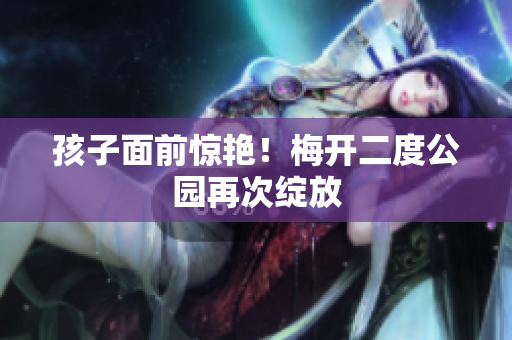 孩子面前惊艳！梅开二度公园再次绽放