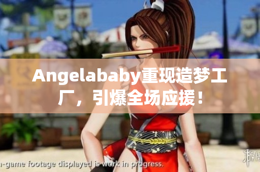 Angelababy重现造梦工厂，引爆全场应援！