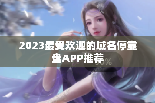2023最受欢迎的域名停靠盘APP推荐