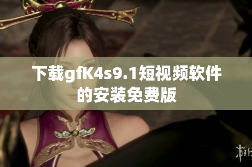 下载gfK4s9.1短视频软件的安装免费版