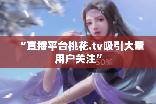 “直播平台桃花.tv吸引大量用户关注”