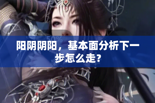 阳阴阴阳，基本面分析下一步怎么走？