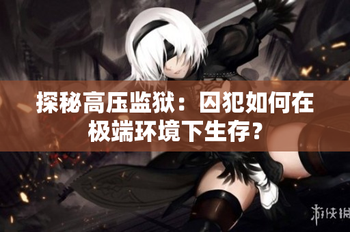 探秘高压监狱：囚犯如何在极端环境下生存？