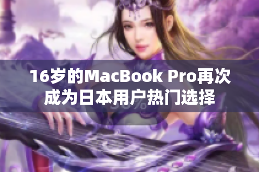 16岁的MacBook Pro再次成为日本用户热门选择