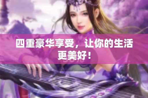 四重豪华享受，让你的生活更美好！