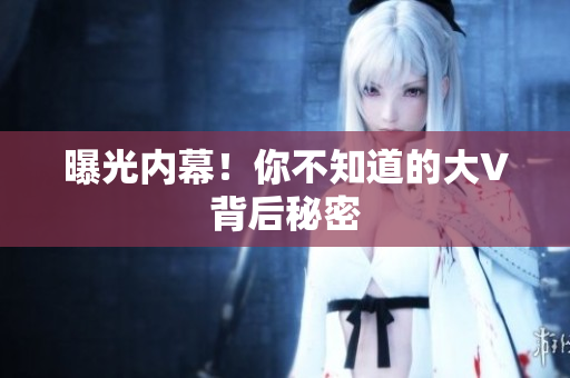 曝光内幕！你不知道的大V背后秘密
