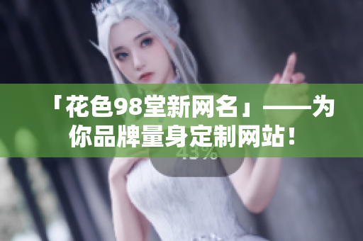 「花色98堂新网名」——为你品牌量身定制网站！