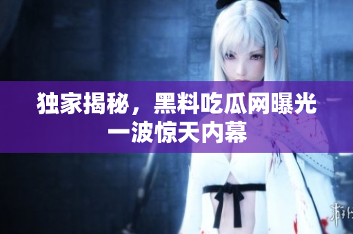 独家揭秘，黑料吃瓜网曝光一波惊天内幕