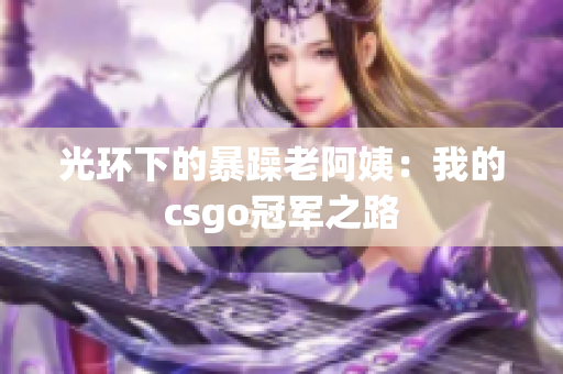 光环下的暴躁老阿姨：我的csgo冠军之路