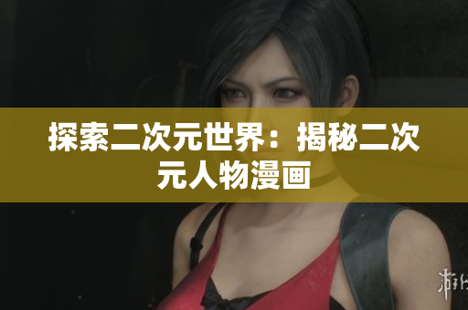 探索二次元世界：揭秘二次元人物漫画