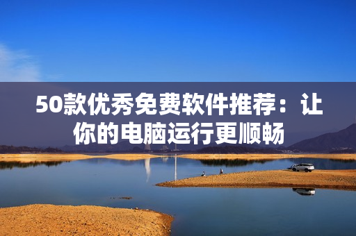 50款优秀免费软件推荐：让你的电脑运行更顺畅