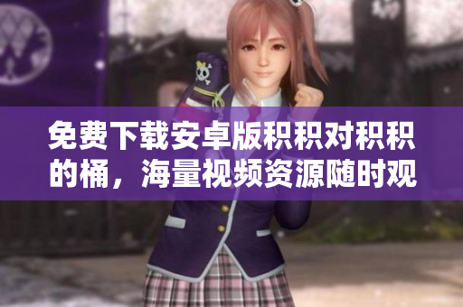 免费下载安卓版积积对积积的桶，海量视频资源随时观看