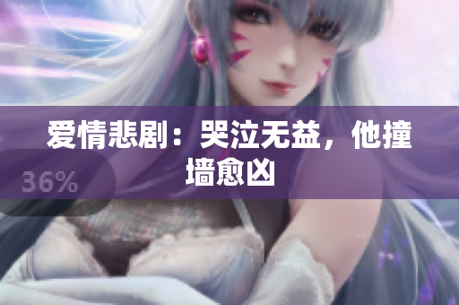 爱情悲剧：哭泣无益，他撞墙愈凶