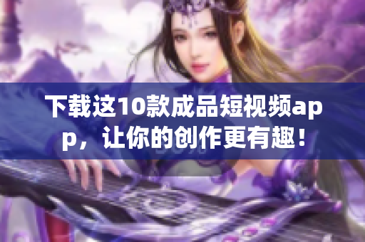 下载这10款成品短视频app，让你的创作更有趣！
