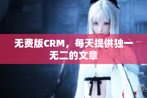 无费版CRM，每天提供独一无二的文章