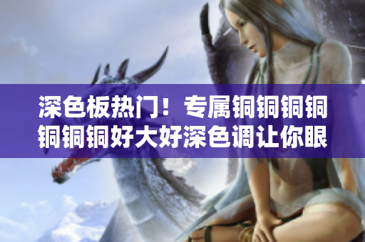 深色板热门！专属铜铜铜铜铜铜铜好大好深色调让你眼前一亮