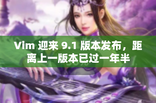Vim 迎来 9.1 版本发布，距离上一版本已过一年半